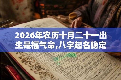 2026年农历十月二十一出生是福气命,八字起名稳定运势 2026年农历十月二十一出生是福气命,八字起名稳定运势