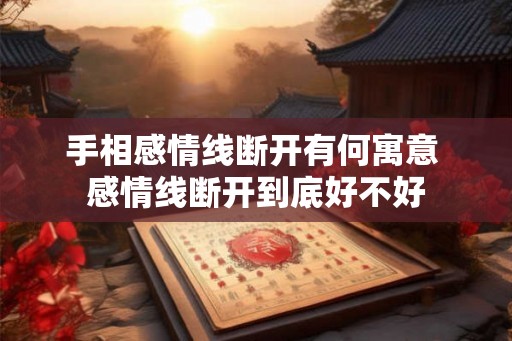 手相感情线断开有何寓意 感情线断开到底好不好