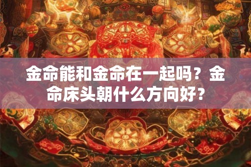 金命能和金命在一起吗？金命床头朝什么方向好？