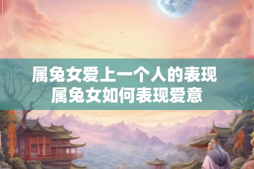 属兔女爱上一个人的表现 属兔女如何表现爱意