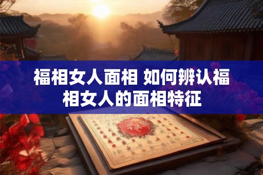 福相女人面相 如何辨认福相女人的面相特征