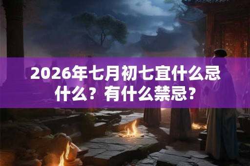 2026年七月初七宜什么忌什么？有什么禁忌？
