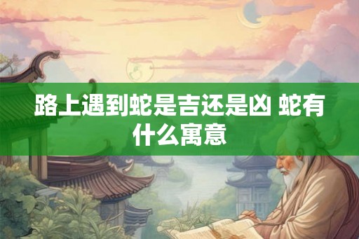 路上遇到蛇是吉还是凶 蛇有什么寓意