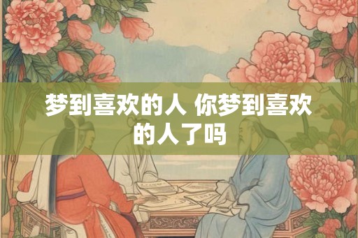梦到喜欢的人 你梦到喜欢的人了吗