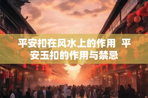 平安扣在风水上的作用  平安玉扣的作用与禁忌
