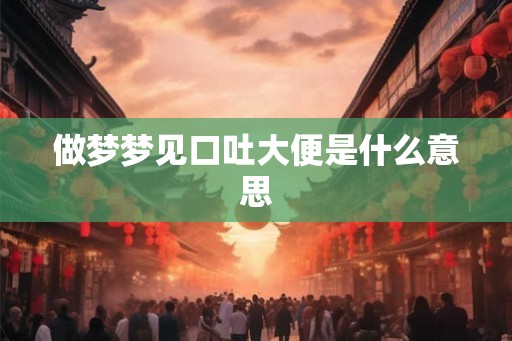 做梦梦见口吐大便是什么意思