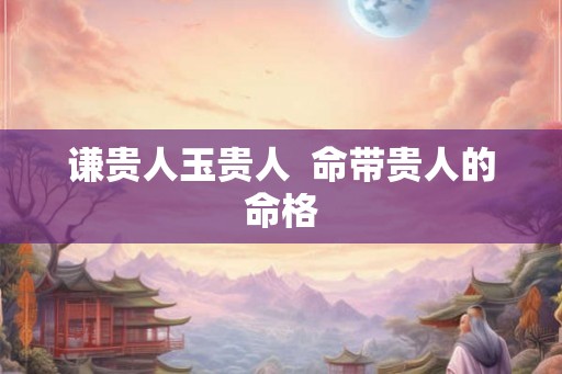 谦贵人玉贵人  命带贵人的命格