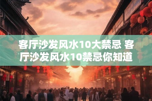 客厅沙发风水10大禁忌 客厅沙发风水10禁忌你知道吗
