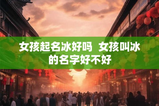 女孩起名冰好吗  女孩叫冰的名字好不好