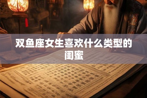 双鱼座女生喜欢什么类型的闺蜜