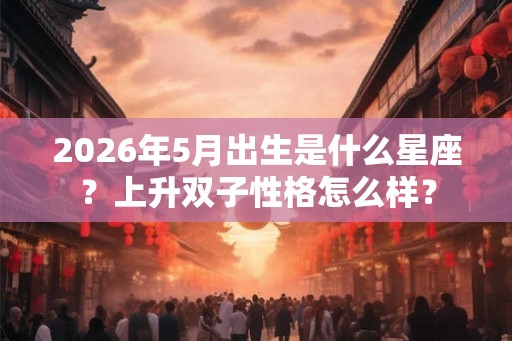 2026年5月出生是什么星座？上升双子性格怎么样？