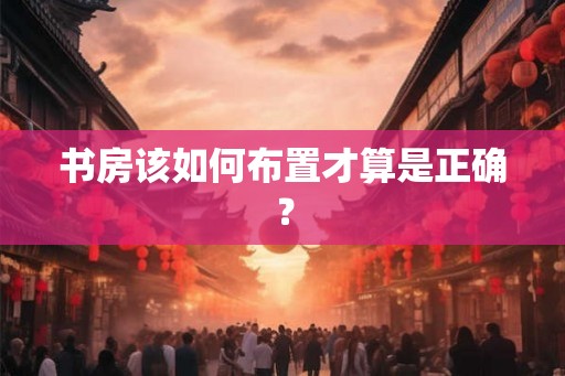 书房该如何布置才算是正确? 书房该如何布置才算是正确?