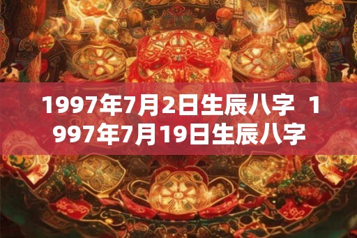 1997年7月2日生辰八字  1997年7月19日生辰八字