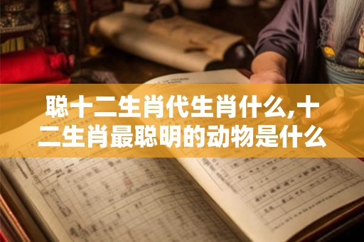 聪十二生肖代生肖什么,十二生肖最聪明的动物是什么