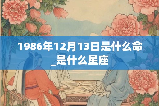 1986年12月13日是什么命_是什么星座 1986年12月13日是什么命_是什么星座