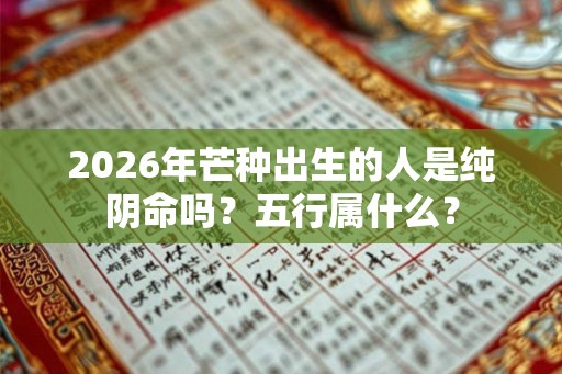 2026年芒种出生的人是纯阴命吗？五行属什么？
