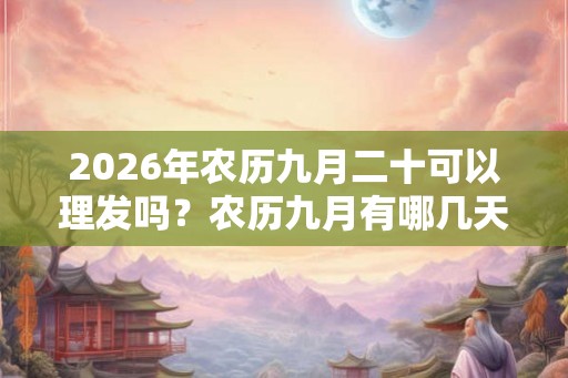 2026年农历九月二十可以理发吗？农历九月有哪几天是可以理发的？