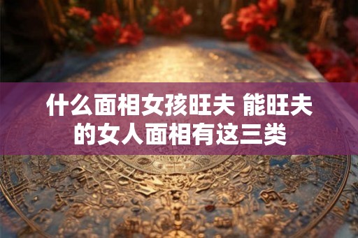 什么面相女孩旺夫 能旺夫的女人面相有这三类