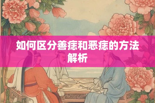 如何区分善痣和恶痣的方法解析 如何区分善痣和恶痣的方法解析