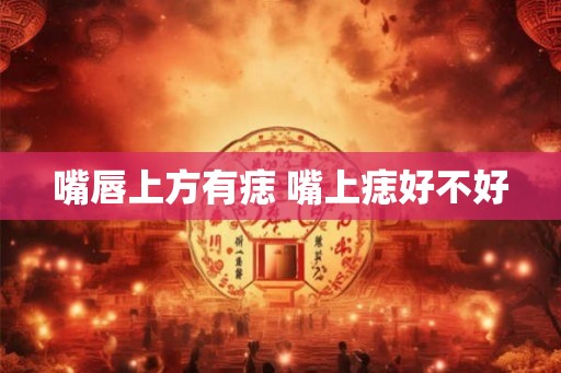 嘴唇上方有痣 嘴上痣好不好
