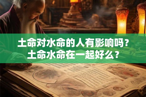 土命对水命的人有影响吗？土命水命在一起好么？