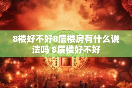 8楼好不好8层楼房有什么说法吗 8层楼好不好