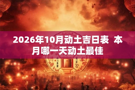 2026年10月动土吉日表  本月哪一天动土最佳