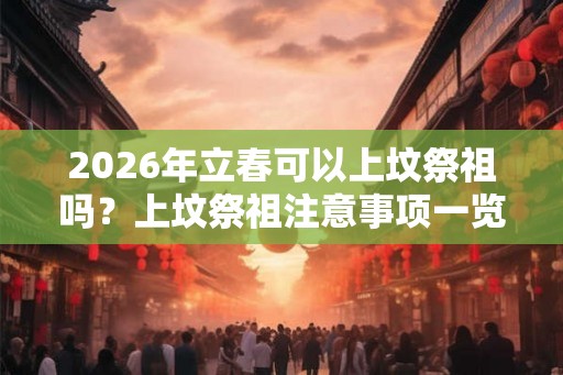 2026年立春可以上坟祭祖吗?上坟祭祖注意事项一览! 2026年立春可以上坟祭祖吗?上坟祭祖注意事项一览!