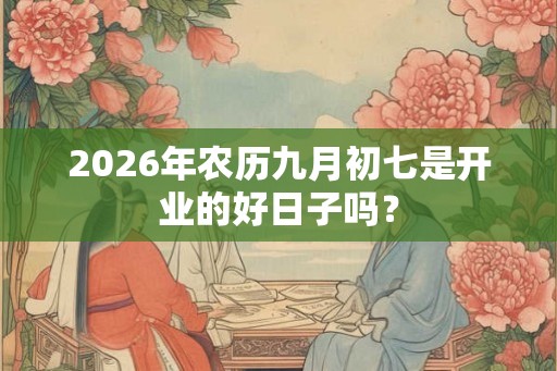 2026年农历九月初七是开业的好日子吗？