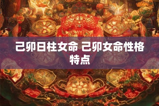 己卯日柱女命 己卯女命性格特点 己卯日柱女命 己卯女命性格特点