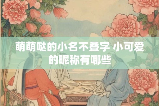 萌萌哒的小名不叠字 小可爱的昵称有哪些