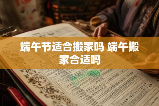 端午节适合搬家吗 端午搬家合适吗