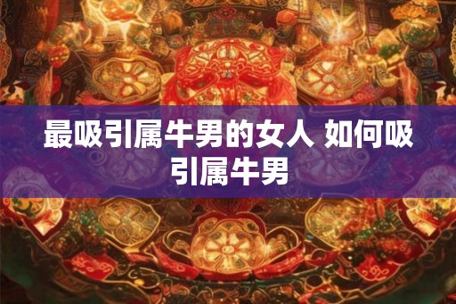 最吸引属牛男的女人 如何吸引属牛男