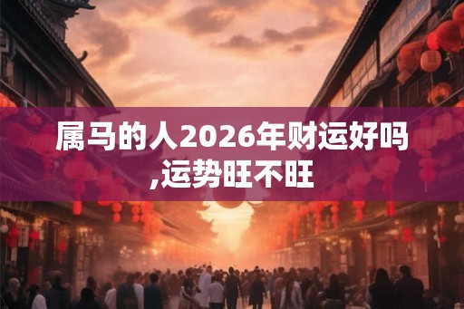 属马的人2026年财运好吗,运势旺不旺