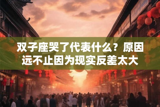 双子座哭了代表什么？原因远不止因为现实反差太大