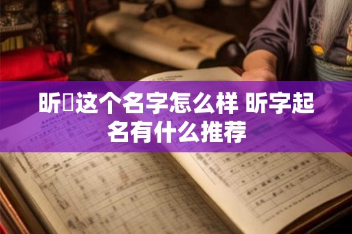 昕玥这个名字怎么样 昕字起名有什么推荐 昕玥这个名字怎么样 昕字起名有什么推荐