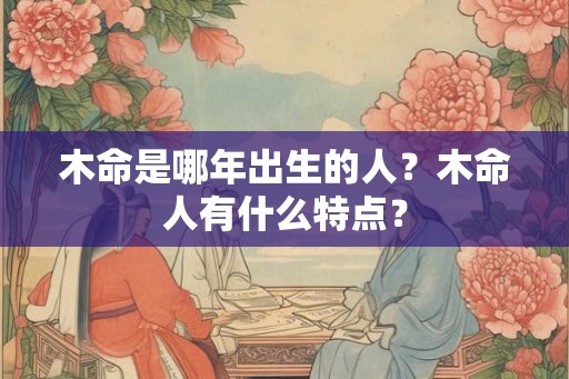 木命是哪年出生的人？木命人有什么特点？