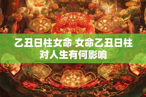 乙丑日柱女命 女命乙丑日柱对人生有何影响 乙丑日柱女命 女命乙丑日柱对人生有何影响