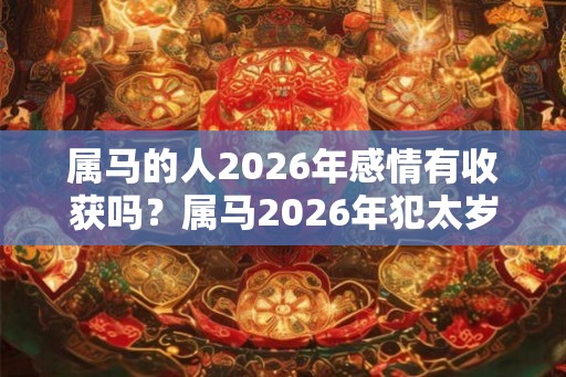 属马的人2026年感情有收获吗？属马2026年犯太岁吗？