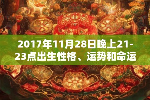 2017年11月28日晚上21-23点出生性格、运势和命运 2017年11月28日晚上21-23点出生性格、运势和命运