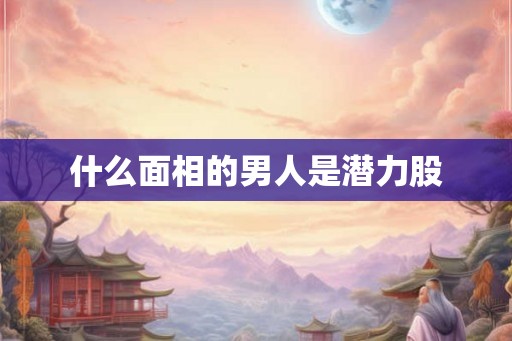 什么面相的男人是潜力股