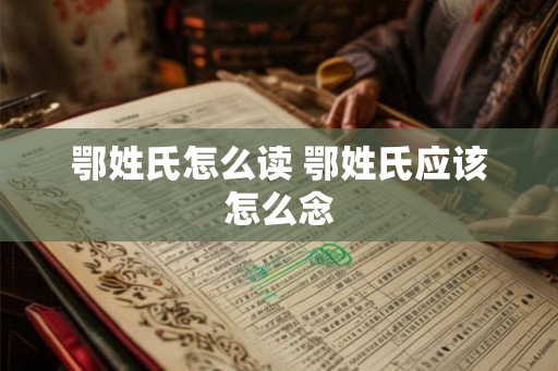 鄂姓氏怎么读 鄂姓氏应该怎么念