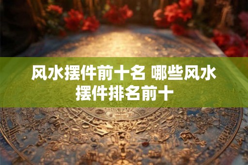 风水摆件前十名 哪些风水摆件排名前十