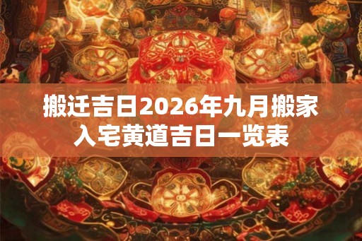 搬迁吉日2026年九月搬家入宅黄道吉日一览表
