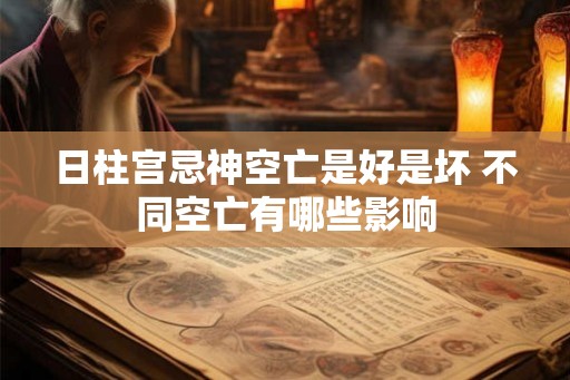 日柱宫忌神空亡是好是坏 不同空亡有哪些影响