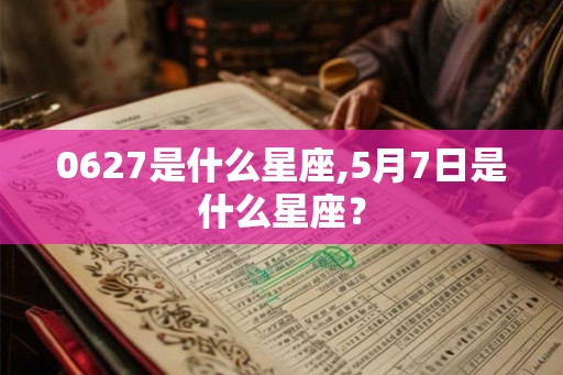 0627是什么星座,5月7日是什么星座？