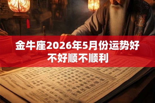 金牛座2026年5月份运势好不好顺不顺利 金牛座2026年5月份运势好不好顺不顺利