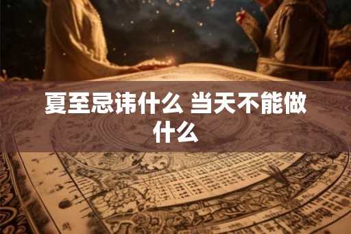 夏至忌讳什么 当天不能做什么