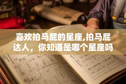 喜欢拍马屁的星座,拍马屁达人，你知道是哪个星座吗？