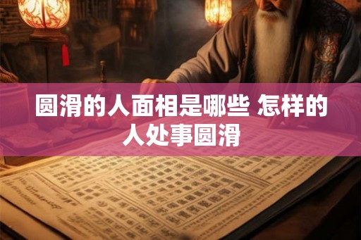 圆滑的人面相是哪些 怎样的人处事圆滑